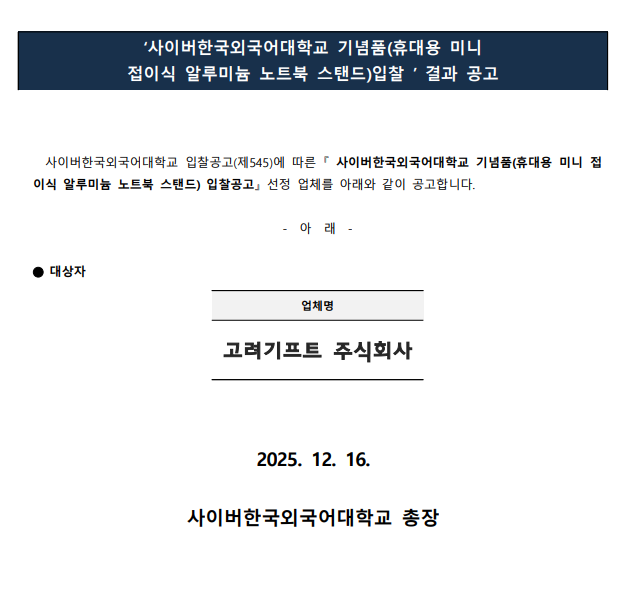 사이버한국외국어대학교 입찰공고(제545)에 따른 『 사이버한국외국어대학교 기념품(휴대용 미니 접이식 알루미늄 노트북 스탠드) 입찰공고』 선정 업체를 아래와 같이 공고합니다.  -  아  래  -  ⬤ 대상자  업체명 고려기프트 주식회사